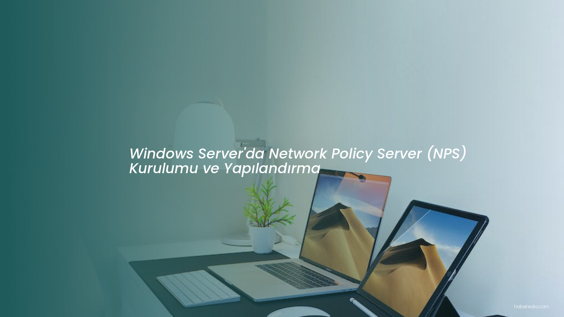 Windows Server'da Network Policy Server (NPS) Kurulumu ve Yapılandırma Windows Server'da Network Policy Server (NPS) Kurulumu ve Yapılandırma