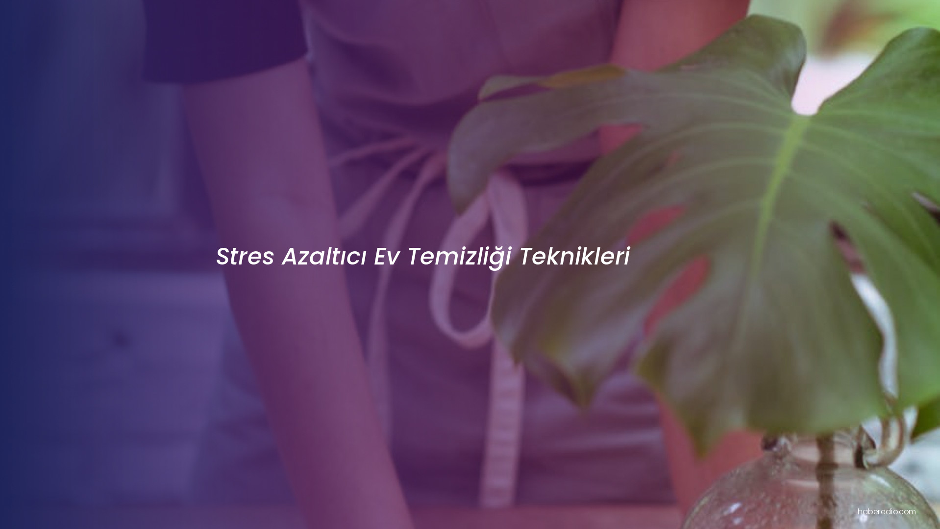 Stres Azaltıcı Ev Temizliği Teknikleri Stres Azaltıcı Ev Temizliği Teknikleri