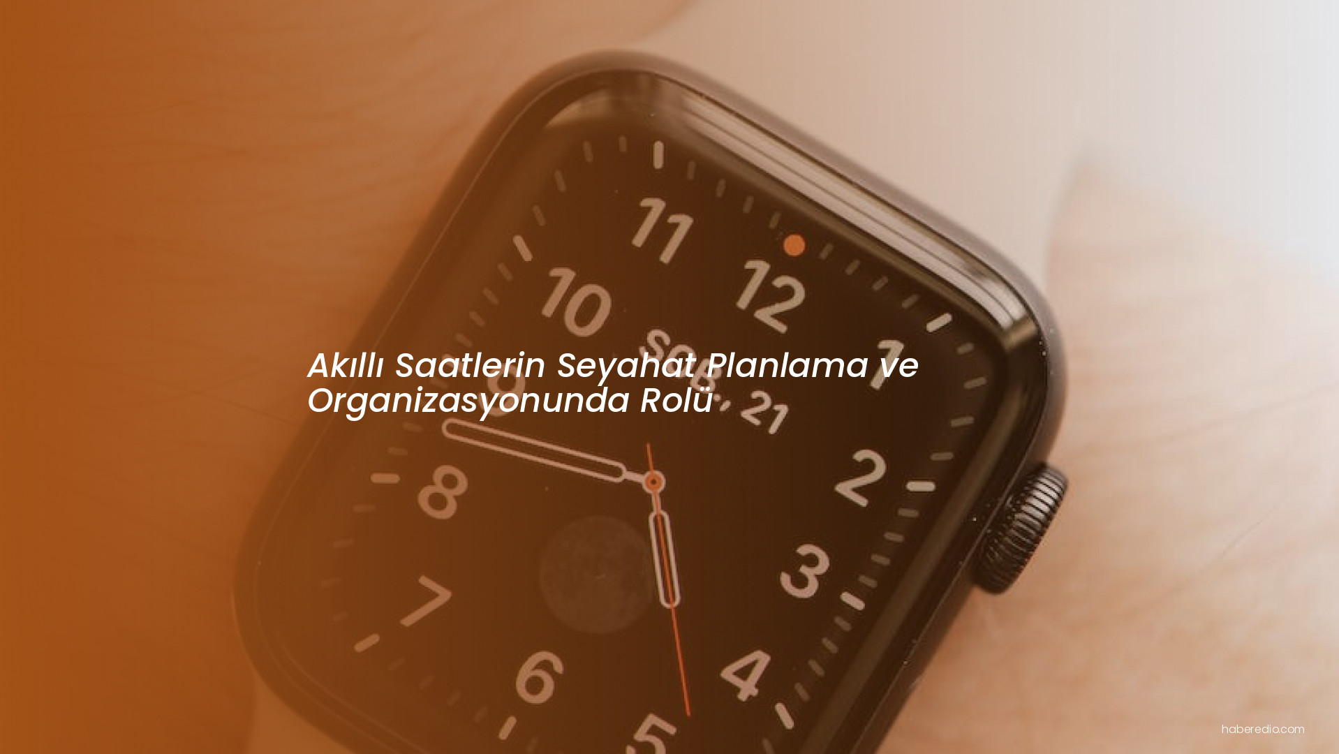 Akıllı Saatlerin Seyahat Planlama ve Organizasyonunda Rolü Akıllı Saatlerin Seyahat Planlama ve Organizasyonunda Rolü