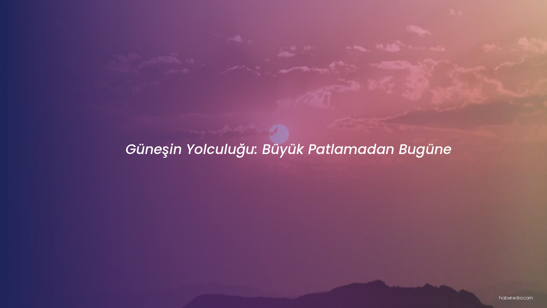 Güneşin Yolculuğu: Büyük Patlamadan Bugüne Güneşin Yolculuğu: Büyük Patlamadan Bugüne