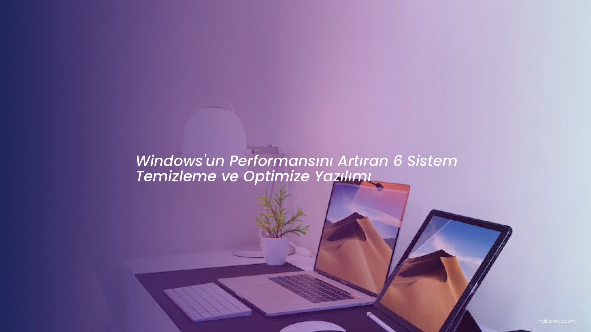 Windows'un Performansını Artıran 6 Sistem Temizleme ve Optimize Yazılımı