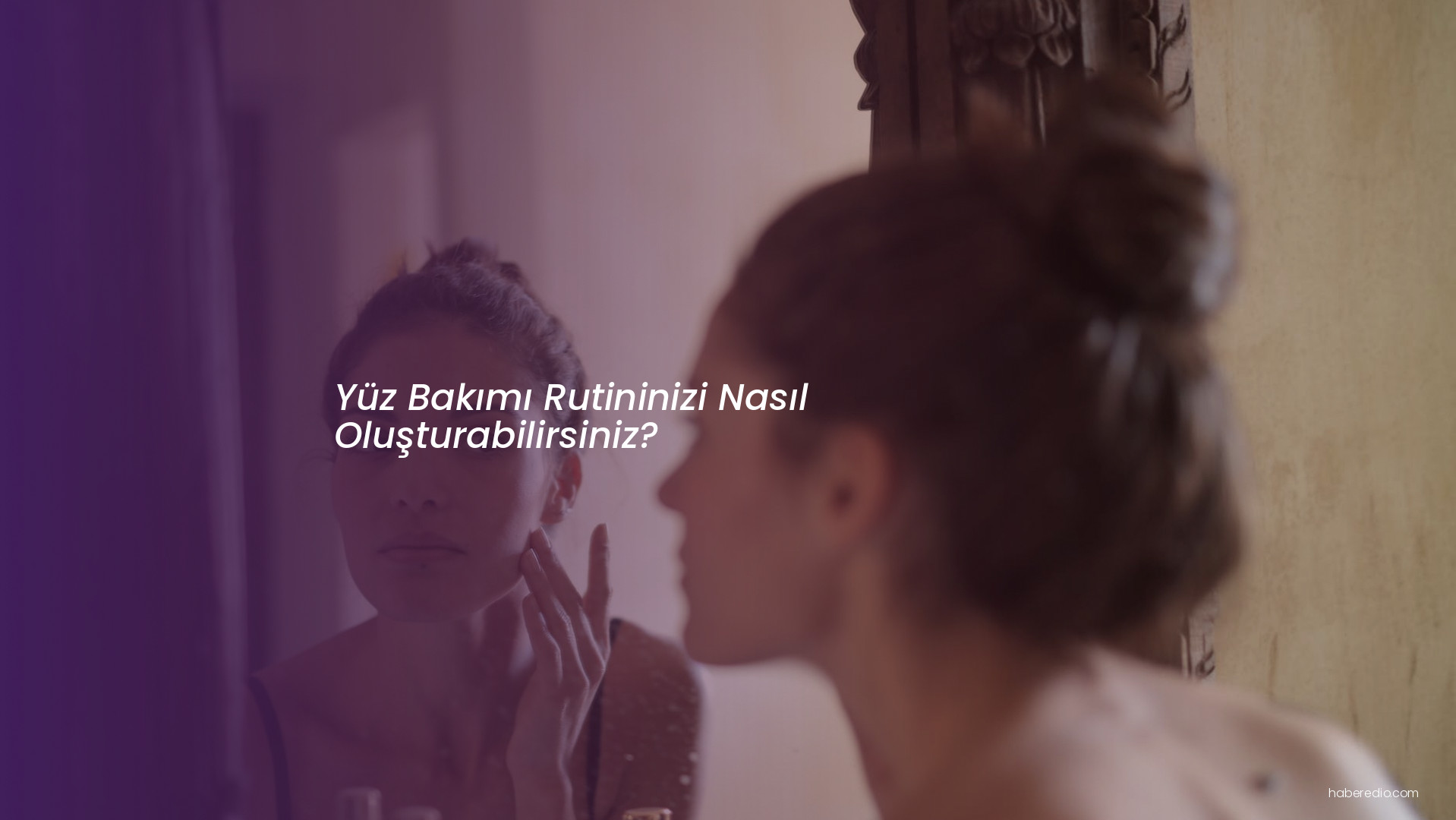 Yüz Bakımı Rutininizi Nasıl Oluşturabilirsiniz? Yüz Bakımı Rutininizi Nasıl Oluşturabilirsiniz?