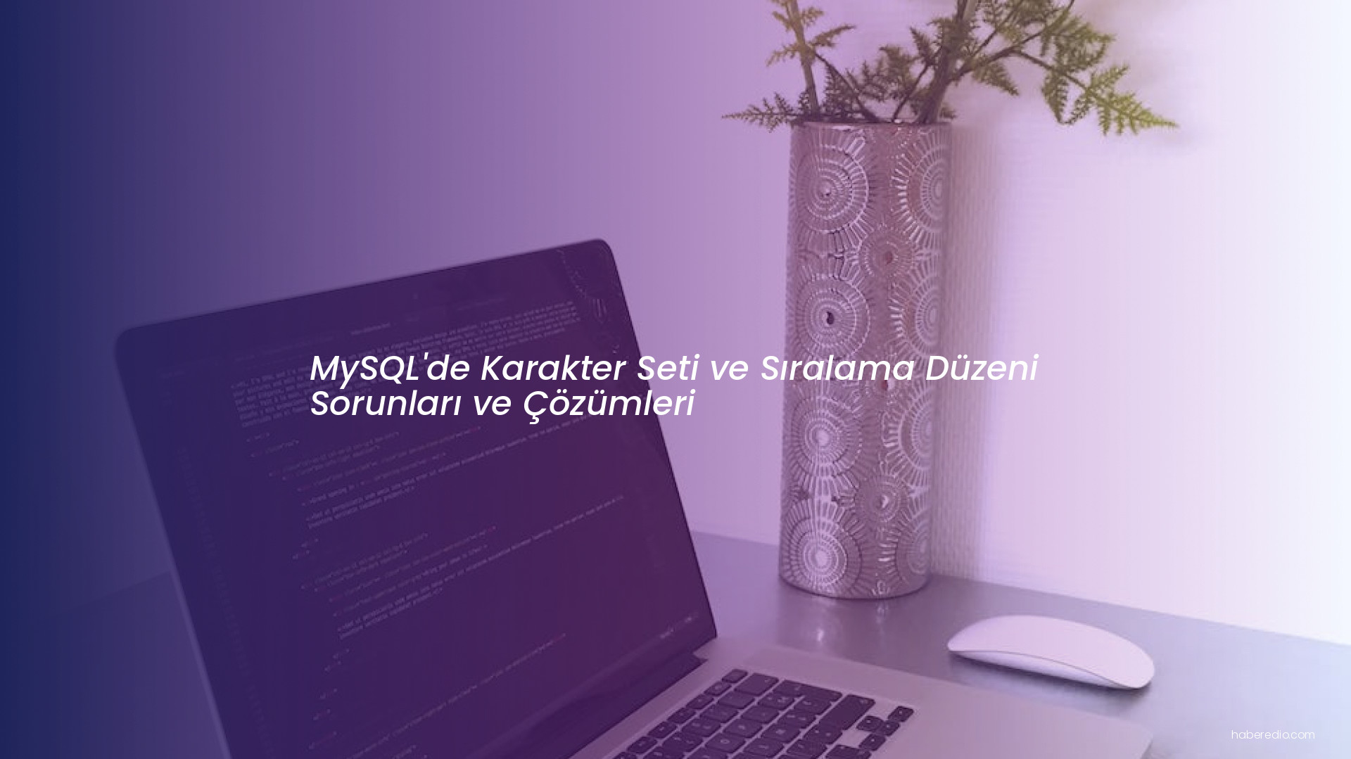 MySQL'de Karakter Seti ve Sıralama Düzeni Sorunları ve Çözümleri MySQL'de Karakter Seti ve Sıralama Düzeni Sorunları ve Çözümleri