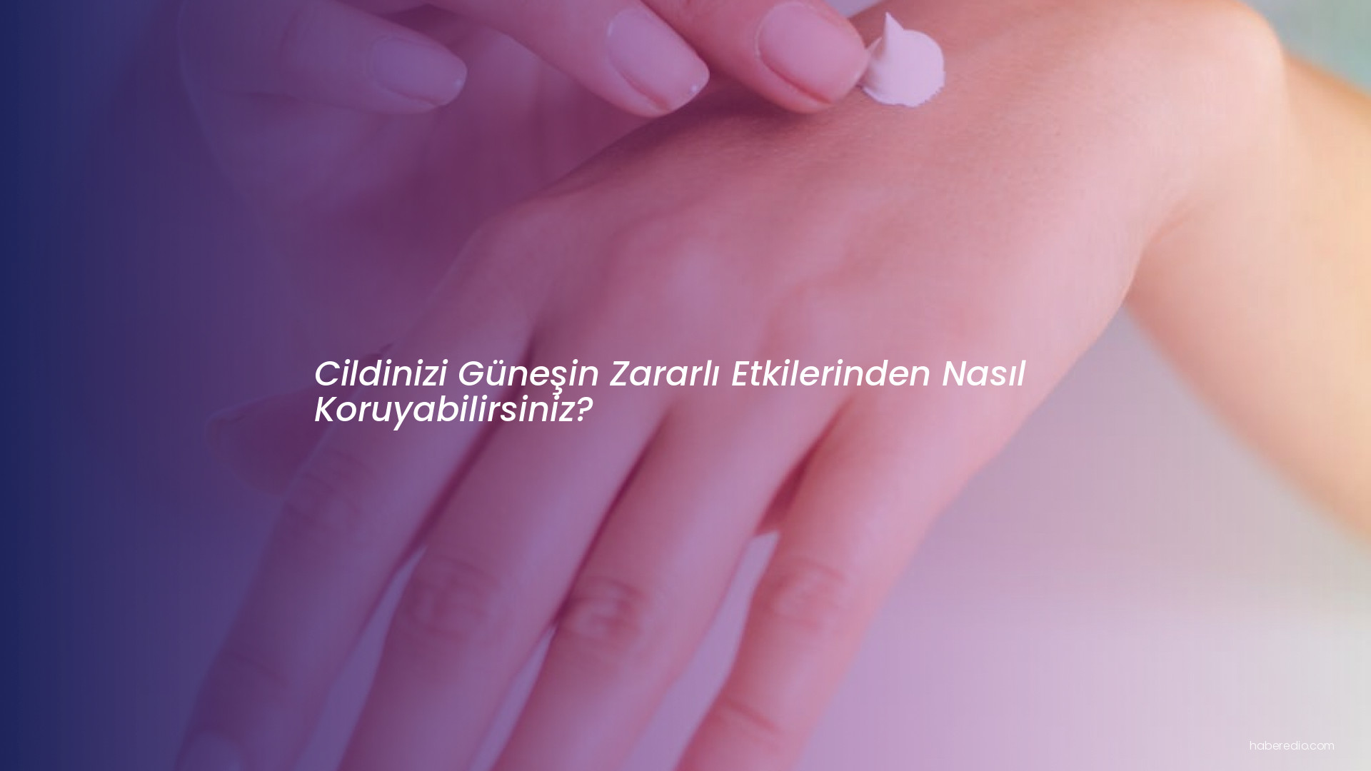 Cildinizi Güneşin Zararlı Etkilerinden Nasıl Koruyabilirsiniz? Cildinizi Güneşin Zararlı Etkilerinden Nasıl Koruyabilirsiniz?
